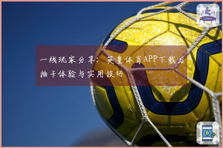 一线玩家分享：英皇体育APP下载后抽卡体验与实用技巧