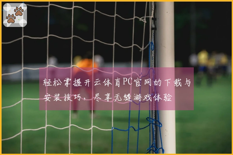 轻松掌握开云体育PC官网的下载与安装技巧，尽享无缝游戏体验