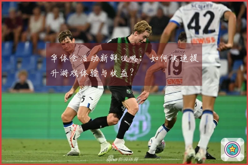 华体会活动新鲜攻略：如何快速提升游戏体验与收益？