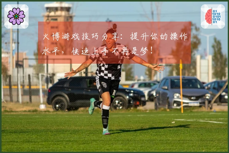 火博游戏技巧分享：提升你的操作水平，快速上手不再是梦！