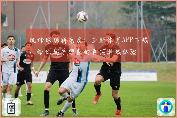 玩转球场新高度：亚新体育APP下载，给你超乎想象的真实游戏体验