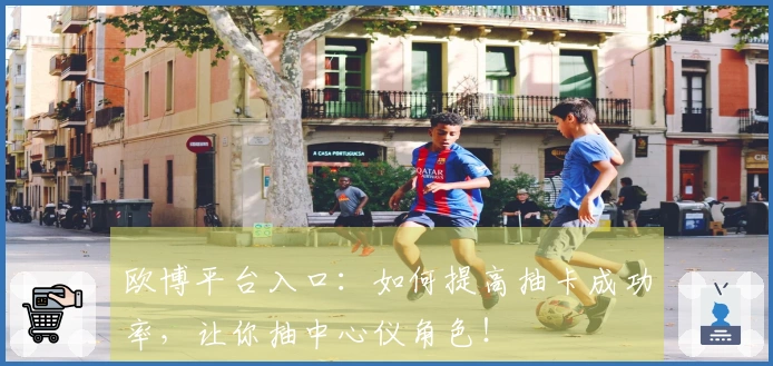 欧博平台入口：如何提高抽卡成功率，让你抽中心仪角色！