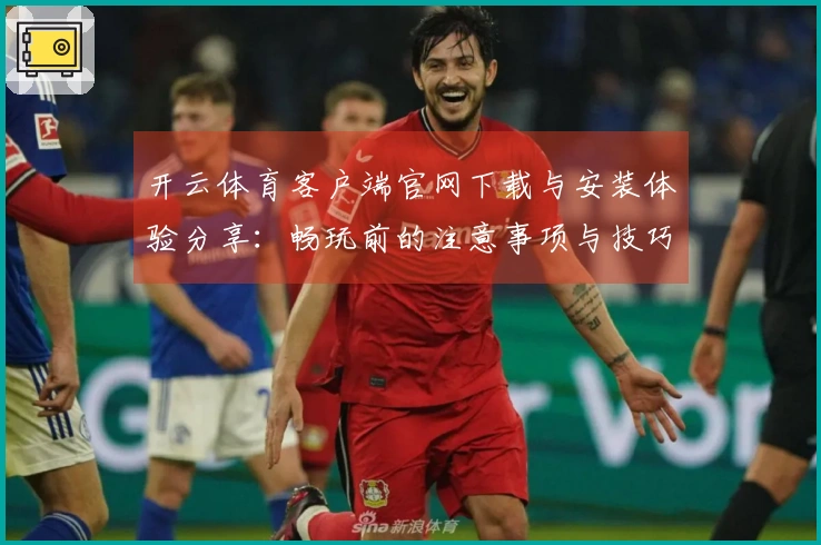 开云体育客户端官网下载与安装体验分享：畅玩前的注意事项与技巧
