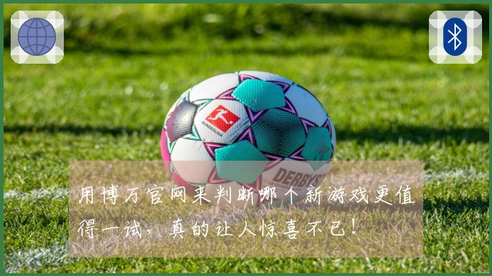 用博万官网来判断哪个新游戏更值得一试，真的让人惊喜不已！