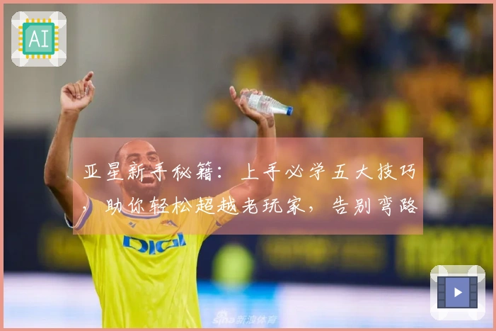 亚星新手秘籍：上手必学五大技巧，助你轻松超越老玩家，告别弯路！