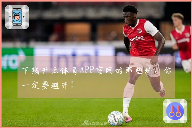 下载开云体育APP官网的那些坑，你一定要避开！