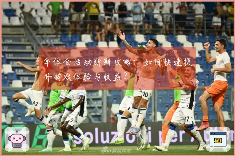 华体会活动新鲜攻略：如何快速提升游戏体验与收益？