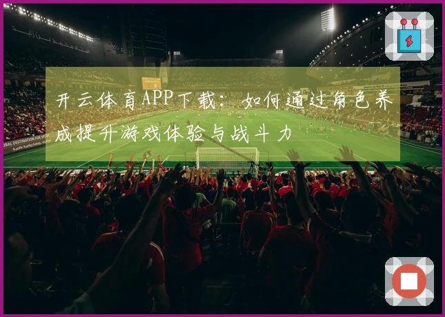 开云体育APP下载：如何通过角色养成提升游戏体验与战斗力