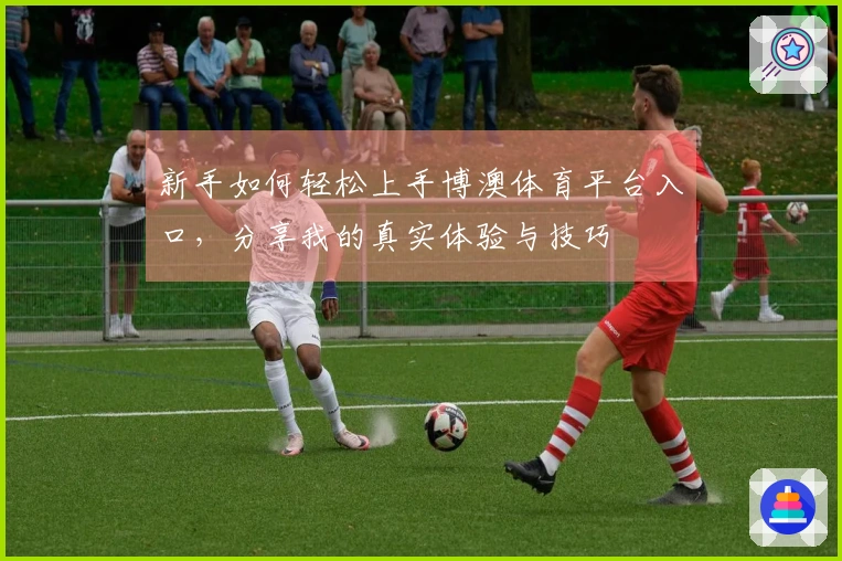 新手如何轻松上手博澳体育平台入口，分享我的真实体验与技巧