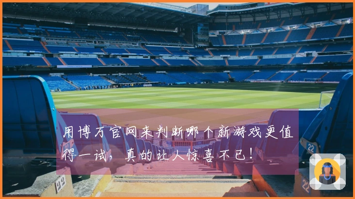 用博万官网来判断哪个新游戏更值得一试，真的让人惊喜不已！