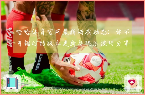 哈哈体育官网最新游戏动态：你不可错过的版本更新与玩法技巧分享
