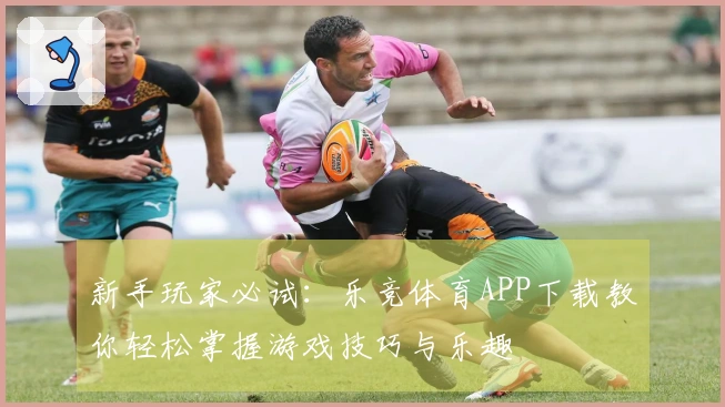 新手玩家必试：乐竞体育APP下载教你轻松掌握游戏技巧与乐趣
