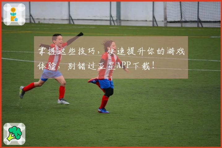 掌握这些技巧，快速提升你的游戏体验，别错过亚星APP下载！