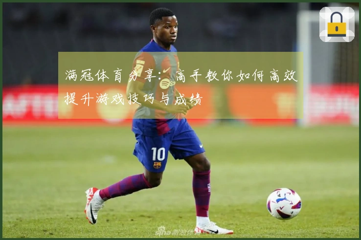 满冠体育分享：高手教你如何高效提升游戏技巧与成绩