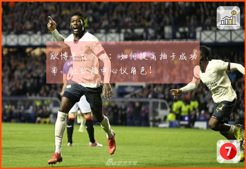 欧博平台入口：如何提高抽卡成功率，让你抽中心仪角色！