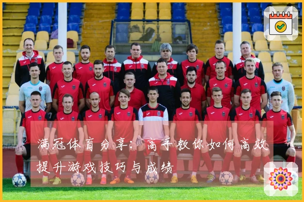 满冠体育分享：高手教你如何高效提升游戏技巧与成绩